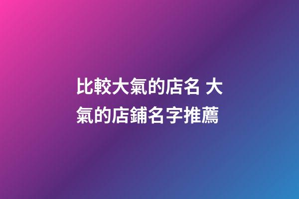 比較大氣的店名 大氣的店鋪名字推薦-第1張-店鋪起名-玄機派